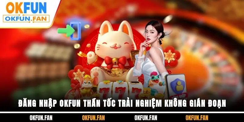 Đăng Nhập OKFUN Thần Tốc, Trải Nghiệm Không Gián Đoạn - VOSULI.SBS