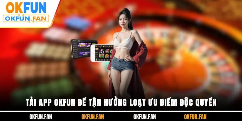 Tải App OKFUN - Thế Giới Giải Trí Đẳng Cấp Trong Tầm Tay - VOSULI.SBS